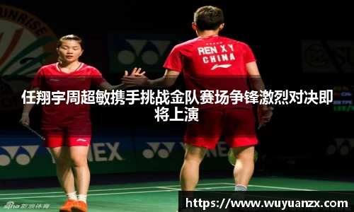 任翔宇周超敏携手挑战金队赛场争锋激烈对决即将上演