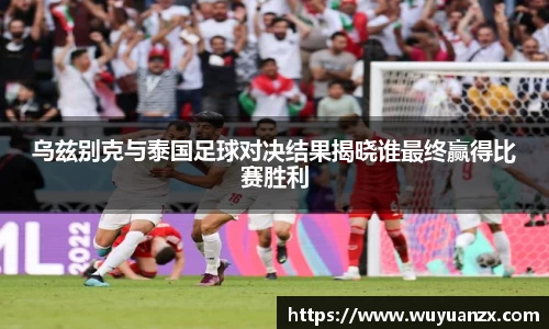 乌兹别克与泰国足球对决结果揭晓谁最终赢得比赛胜利