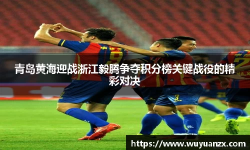 青岛黄海迎战浙江毅腾争夺积分榜关键战役的精彩对决